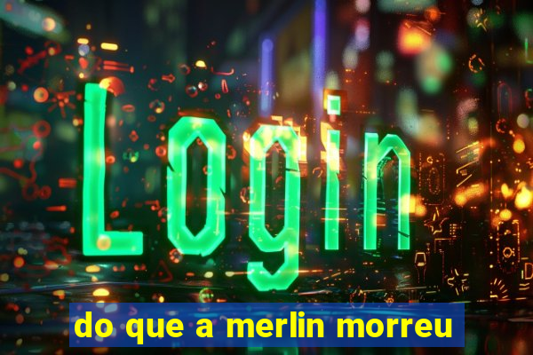 do que a merlin morreu